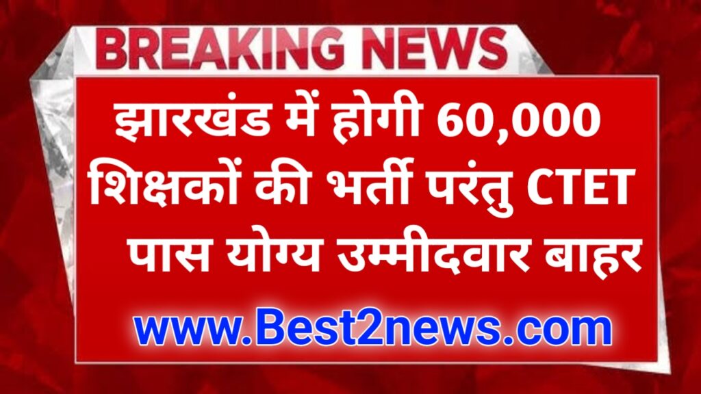 झारखंड में होगी 60,000 शिक्षकों की भर्ती परंतु CTET पास योग्य उम्मीदवार बाहर